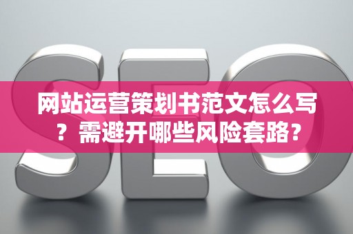 网站运营策划书范文怎么写？需避开哪些风险套路？