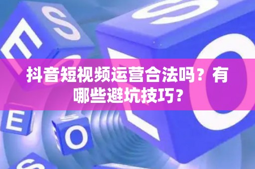 抖音短视频运营合法吗？有哪些避坑技巧？