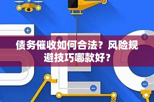 债务催收如何合法？风险规避技巧哪款好？