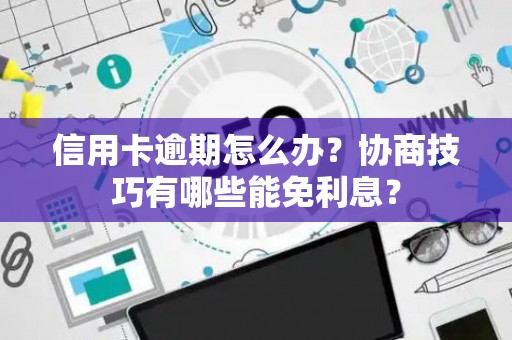 信用卡逾期怎么办？协商技巧有哪些能免利息？